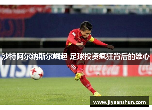 沙特阿尔纳斯尔崛起 足球投资疯狂背后的雄心