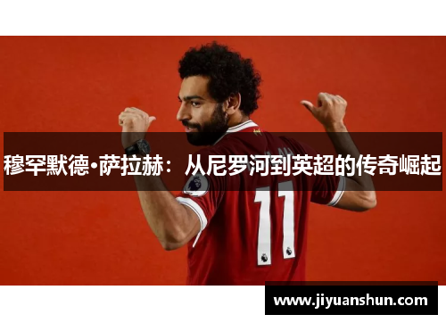 穆罕默德·萨拉赫：从尼罗河到英超的传奇崛起