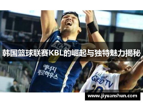 韩国篮球联赛KBL的崛起与独特魅力揭秘