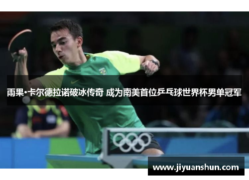 雨果·卡尔德拉诺破冰传奇 成为南美首位乒乓球世界杯男单冠军