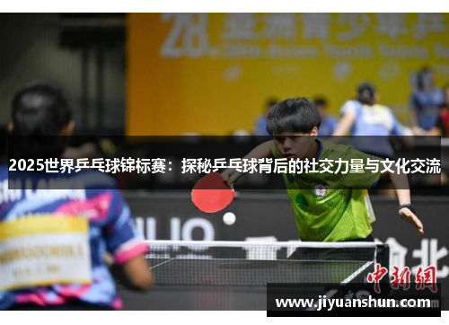 2025世界乒乓球锦标赛:探秘乒乓球背后的社交力量与文化交流 2025世界乒乓球锦标赛:探秘乒乓球背后的社交力量与文化交流