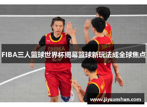 FIBA三人篮球世界杯揭幕篮球新玩法成全球焦点 FIBA三人篮球世界杯揭幕篮球新玩法成全球焦点