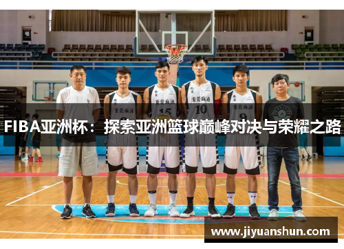 FIBA亚洲杯:探索亚洲篮球巅峰对决与荣耀之路 FIBA亚洲杯:探索亚洲篮球巅峰对决与荣耀之路