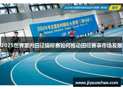 2025世界室内田径锦标赛如何推动田径赛事市场发展 2025世界室内田径锦标赛如何推动田径赛事市场发展