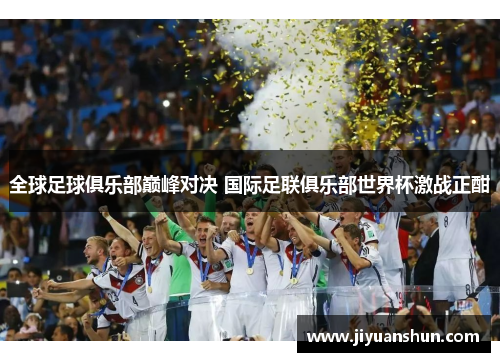 全球足球俱乐部巅峰对决 国际足联俱乐部世界杯激战正酣 全球足球俱乐部巅峰对决 国际足联俱乐部世界杯激战正酣