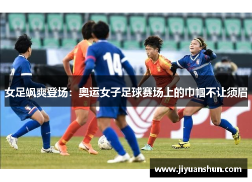 女足飒爽登场:奥运女子足球赛场上的巾帼不让须眉 女足飒爽登场:奥运女子足球赛场上的巾帼不让须眉