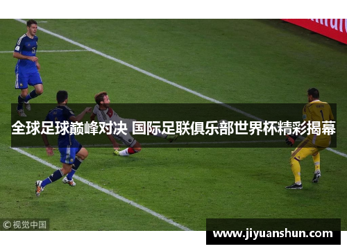 全球足球巅峰对决 国际足联俱乐部世界杯精彩揭幕 全球足球巅峰对决 国际足联俱乐部世界杯精彩揭幕