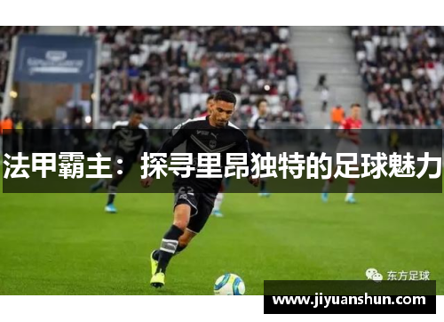 法甲霸主:探寻里昂独特的足球魅力 法甲霸主:探寻里昂独特的足球魅力