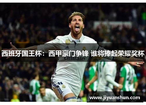 西班牙国王杯：西甲豪门争锋 谁将捧起荣耀奖杯