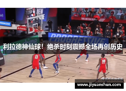 利拉德神仙球!绝杀时刻震撼全场再创历史 利拉德神仙球!绝杀时刻震撼全场再创历史