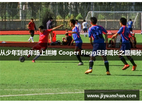 从少年到成年场上拼搏 Cooper Flagg足球成长之路揭秘 从少年到成年场上拼搏 Cooper Flagg足球成长之路揭秘