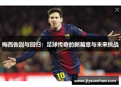 梅西告别与回归:足球传奇的新篇章与未来挑战 梅西告别与回归:足球传奇的新篇章与未来挑战