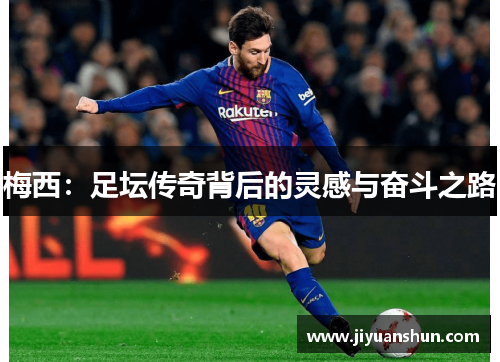 梅西:足坛传奇背后的灵感与奋斗之路 梅西:足坛传奇背后的灵感与奋斗之路