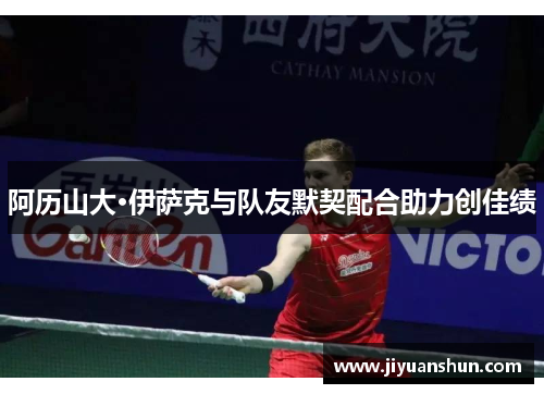 阿历山大·伊萨克与队友默契配合助力创佳绩 阿历山大·伊萨克与队友默契配合助力创佳绩