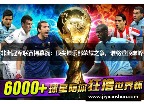非洲冠军联赛揭幕战:顶尖俱乐部荣耀之争,谁将登顶巅峰 非洲冠军联赛揭幕战:顶尖俱乐部荣耀之争,谁将登顶巅峰