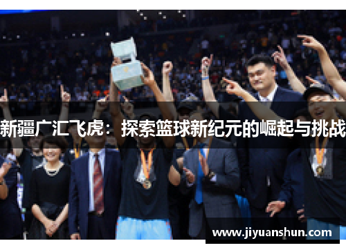 新疆广汇飞虎:探索篮球新纪元的崛起与挑战 新疆广汇飞虎:探索篮球新纪元的崛起与挑战