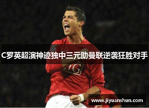 C罗英超演神迹独中三元助曼联逆袭狂胜对手 C罗英超演神迹独中三元助曼联逆袭狂胜对手