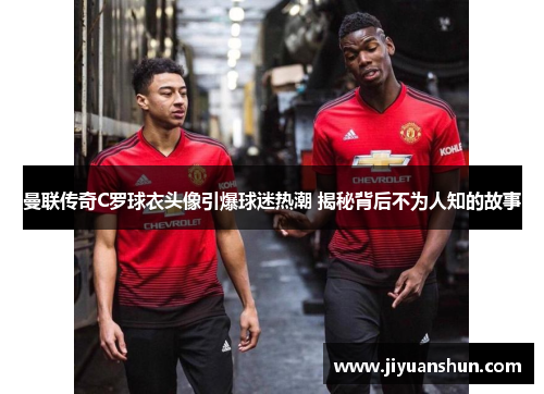 曼联传奇C罗球衣头像引爆球迷热潮 揭秘背后不为人知的故事