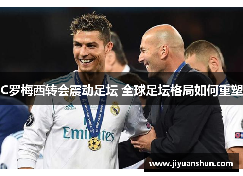 C罗梅西转会震动足坛 全球足坛格局如何重塑 C罗梅西转会震动足坛 全球足坛格局如何重塑