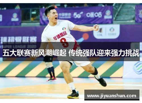 五大联赛新风潮崛起 传统强队迎来强力挑战 五大联赛新风潮崛起 传统强队迎来强力挑战