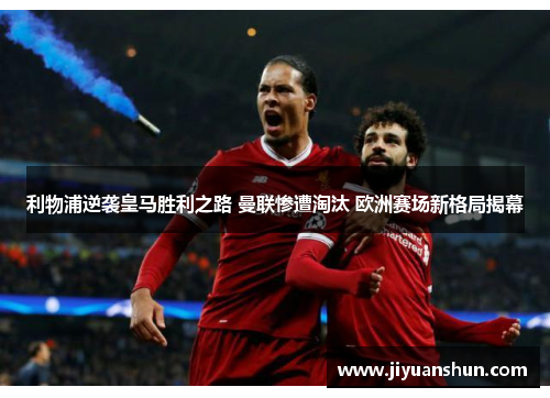 利物浦逆袭皇马胜利之路 曼联惨遭淘汰 欧洲赛场新格局揭幕 利物浦逆袭皇马胜利之路 曼联惨遭淘汰 欧洲赛场新格局揭幕
