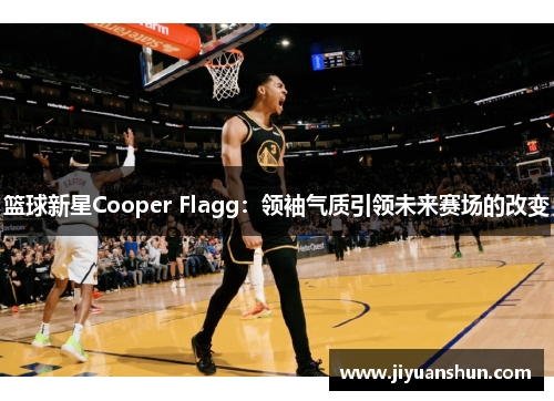 篮球新星Cooper Flagg：领袖气质引领未来赛场的改变